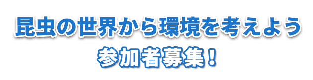 地球を守ろう!プロジェクト 夏休み企画「昆虫の世界から環境を考えよう」参加者募集！